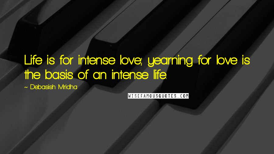 Debasish Mridha Quotes: Life is for intense love; yearning for love is the basis of an intense life.