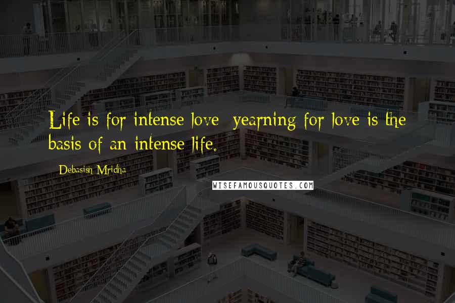 Debasish Mridha Quotes: Life is for intense love; yearning for love is the basis of an intense life.