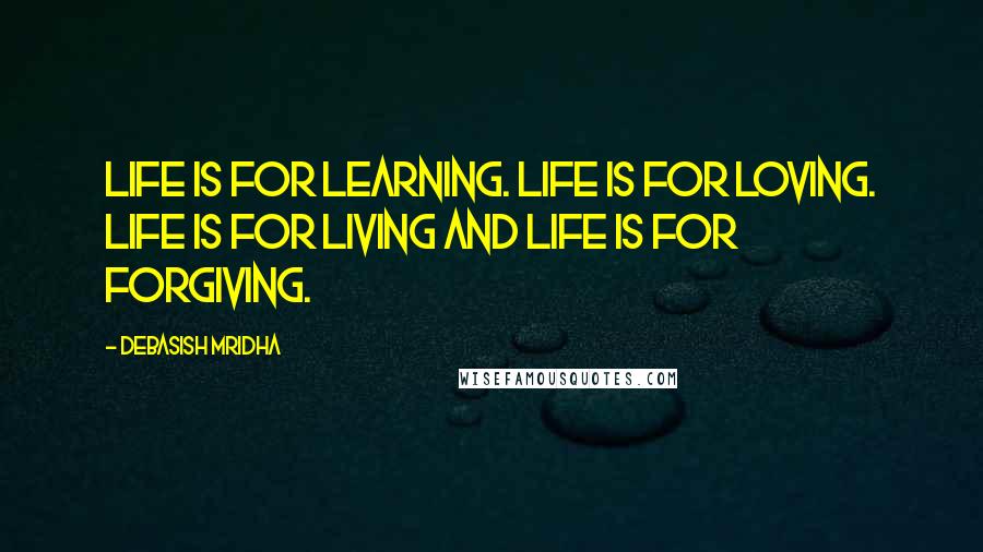 Debasish Mridha Quotes: Life is for learning. Life is for loving. Life is for living and life is for forgiving.