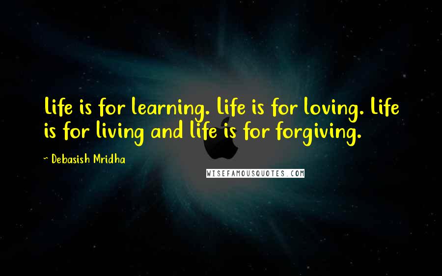 Debasish Mridha Quotes: Life is for learning. Life is for loving. Life is for living and life is for forgiving.