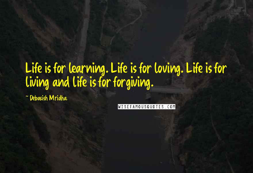 Debasish Mridha Quotes: Life is for learning. Life is for loving. Life is for living and life is for forgiving.