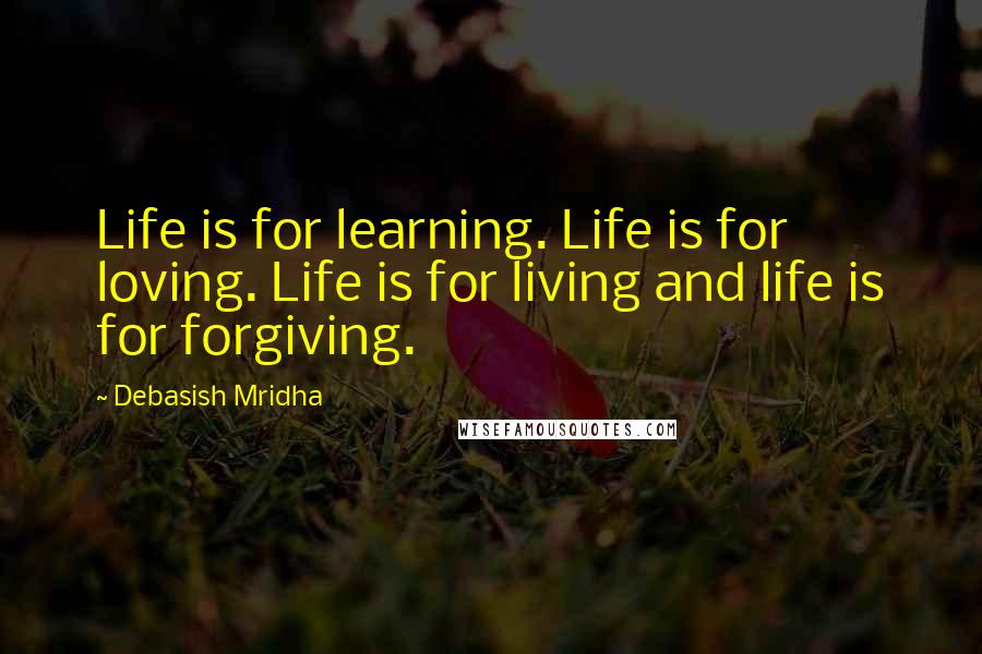 Debasish Mridha Quotes: Life is for learning. Life is for loving. Life is for living and life is for forgiving.