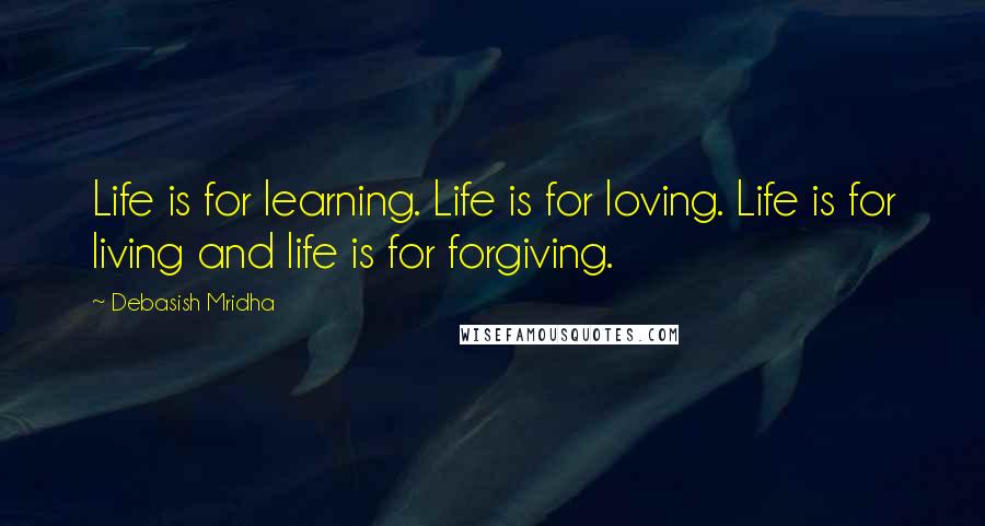 Debasish Mridha Quotes: Life is for learning. Life is for loving. Life is for living and life is for forgiving.