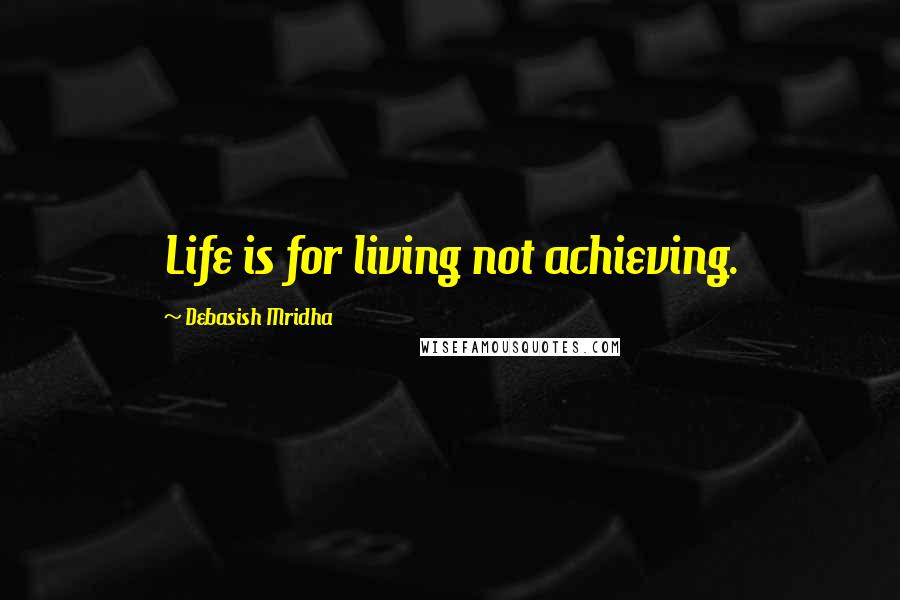 Debasish Mridha Quotes: Life is for living not achieving.