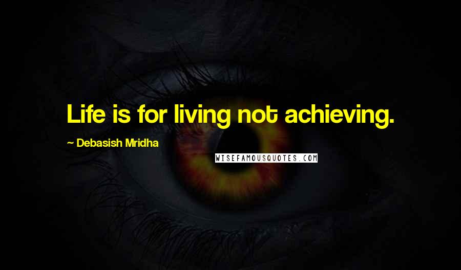 Debasish Mridha Quotes: Life is for living not achieving.