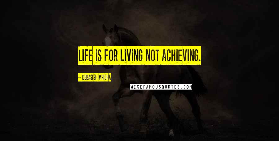 Debasish Mridha Quotes: Life is for living not achieving.