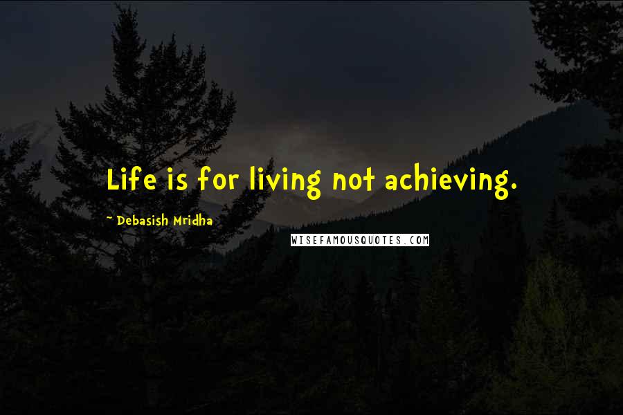 Debasish Mridha Quotes: Life is for living not achieving.