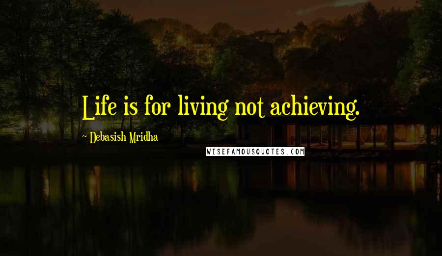 Debasish Mridha Quotes: Life is for living not achieving.