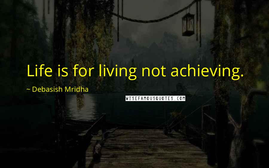 Debasish Mridha Quotes: Life is for living not achieving.