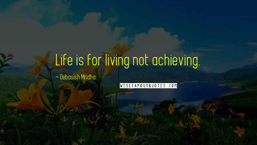 Debasish Mridha Quotes: Life is for living not achieving.
