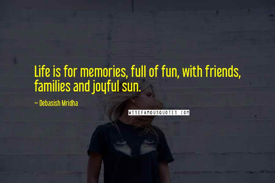 Debasish Mridha Quotes: Life is for memories, full of fun, with friends, families and joyful sun.