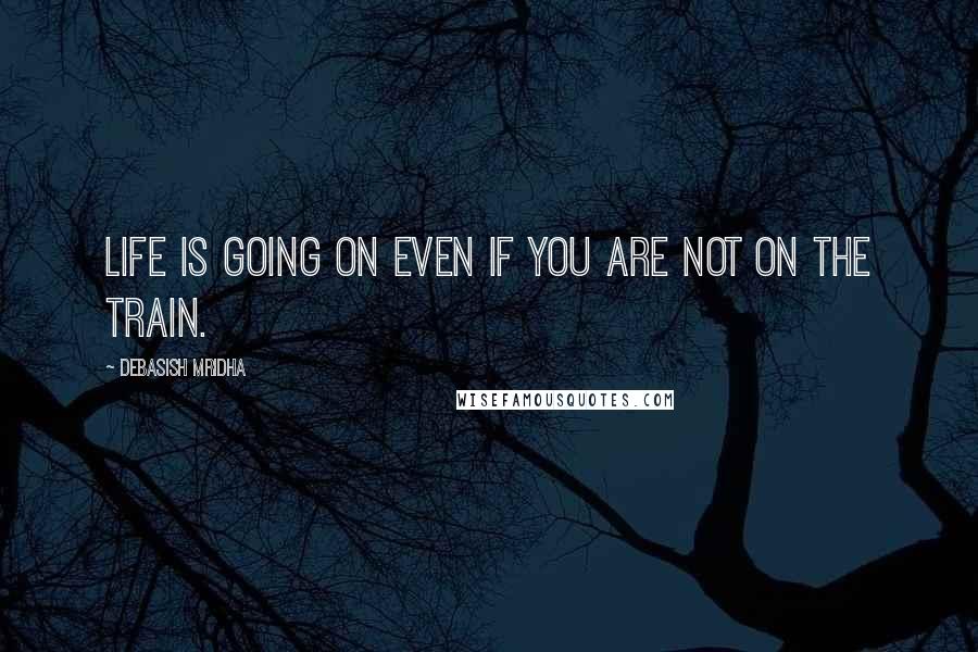 Debasish Mridha Quotes: Life is going on even if you are not on the train.