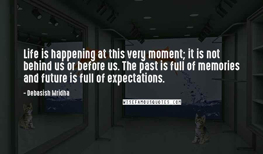 Debasish Mridha Quotes: Life is happening at this very moment; it is not behind us or before us. The past is full of memories and future is full of expectations.