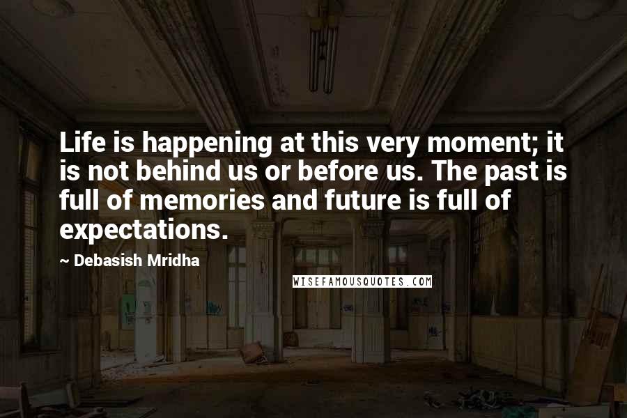 Debasish Mridha Quotes: Life is happening at this very moment; it is not behind us or before us. The past is full of memories and future is full of expectations.