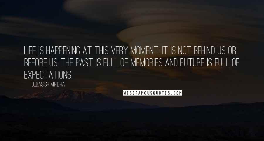 Debasish Mridha Quotes: Life is happening at this very moment; it is not behind us or before us. The past is full of memories and future is full of expectations.