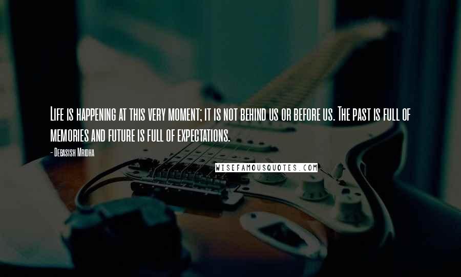 Debasish Mridha Quotes: Life is happening at this very moment; it is not behind us or before us. The past is full of memories and future is full of expectations.