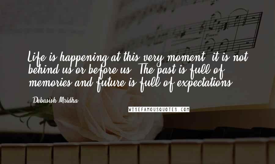 Debasish Mridha Quotes: Life is happening at this very moment; it is not behind us or before us. The past is full of memories and future is full of expectations.