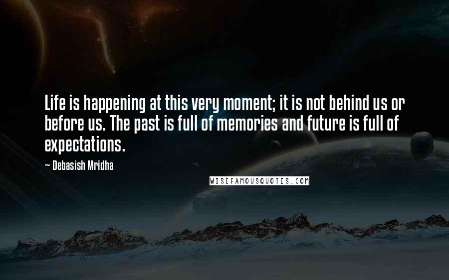 Debasish Mridha Quotes: Life is happening at this very moment; it is not behind us or before us. The past is full of memories and future is full of expectations.