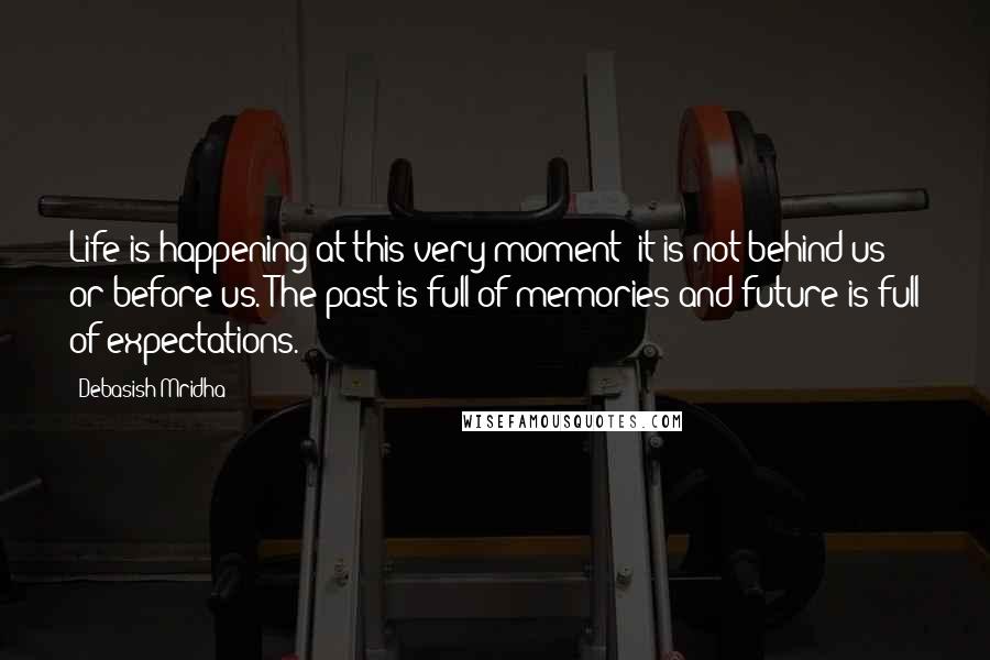 Debasish Mridha Quotes: Life is happening at this very moment; it is not behind us or before us. The past is full of memories and future is full of expectations.