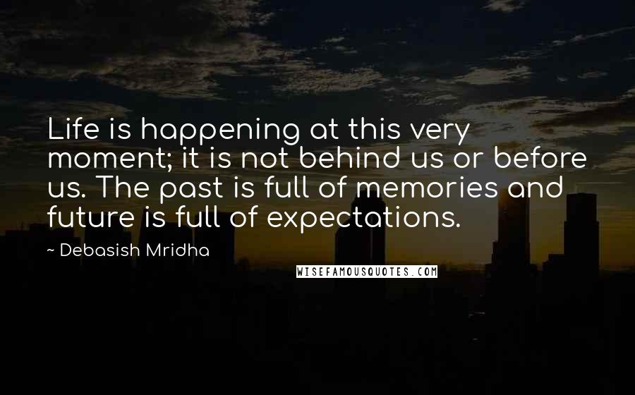 Debasish Mridha Quotes: Life is happening at this very moment; it is not behind us or before us. The past is full of memories and future is full of expectations.