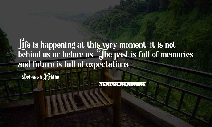 Debasish Mridha Quotes: Life is happening at this very moment; it is not behind us or before us. The past is full of memories and future is full of expectations.