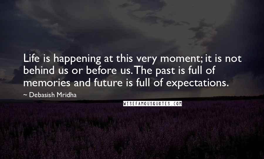 Debasish Mridha Quotes: Life is happening at this very moment; it is not behind us or before us. The past is full of memories and future is full of expectations.
