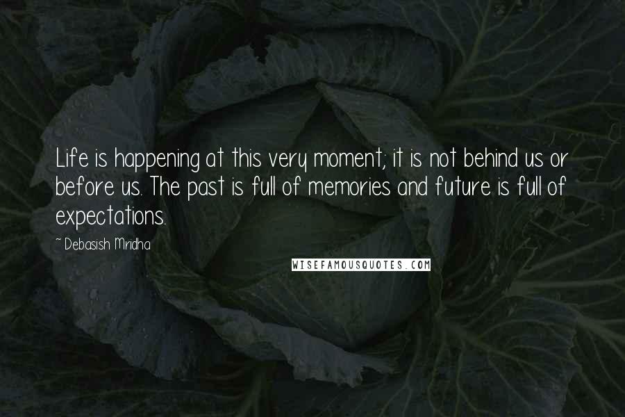 Debasish Mridha Quotes: Life is happening at this very moment; it is not behind us or before us. The past is full of memories and future is full of expectations.