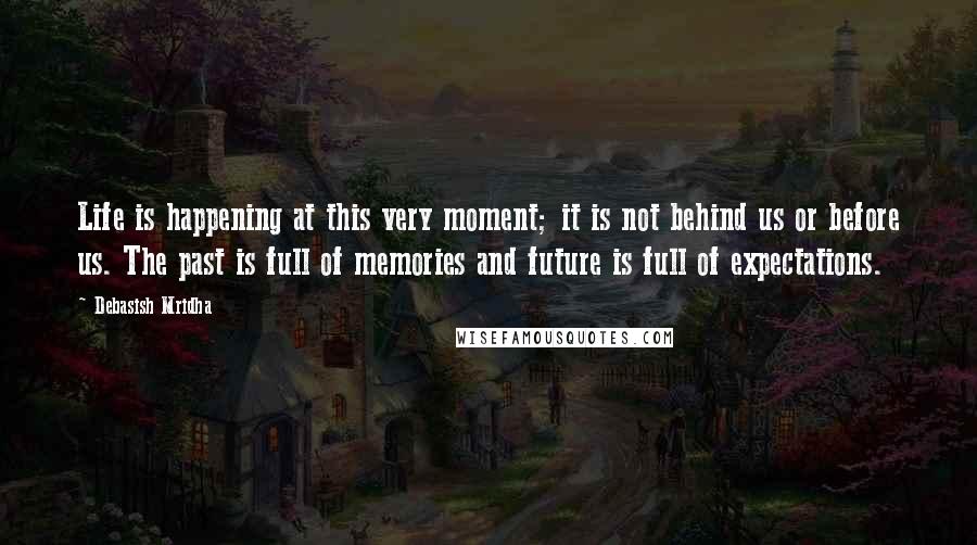 Debasish Mridha Quotes: Life is happening at this very moment; it is not behind us or before us. The past is full of memories and future is full of expectations.