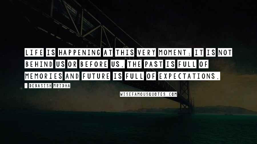 Debasish Mridha Quotes: Life is happening at this very moment; it is not behind us or before us. The past is full of memories and future is full of expectations.