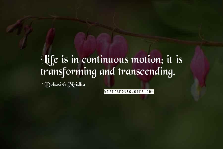 Debasish Mridha Quotes: Life is in continuous motion; it is transforming and transcending.