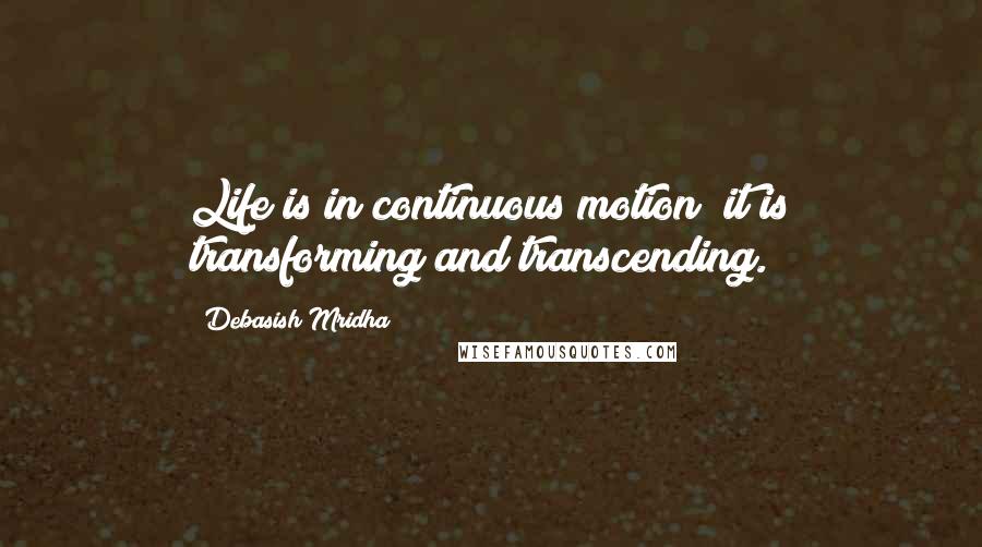 Debasish Mridha Quotes: Life is in continuous motion; it is transforming and transcending.