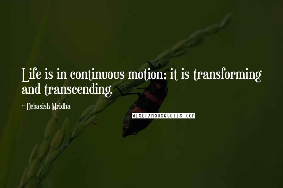 Debasish Mridha Quotes: Life is in continuous motion; it is transforming and transcending.