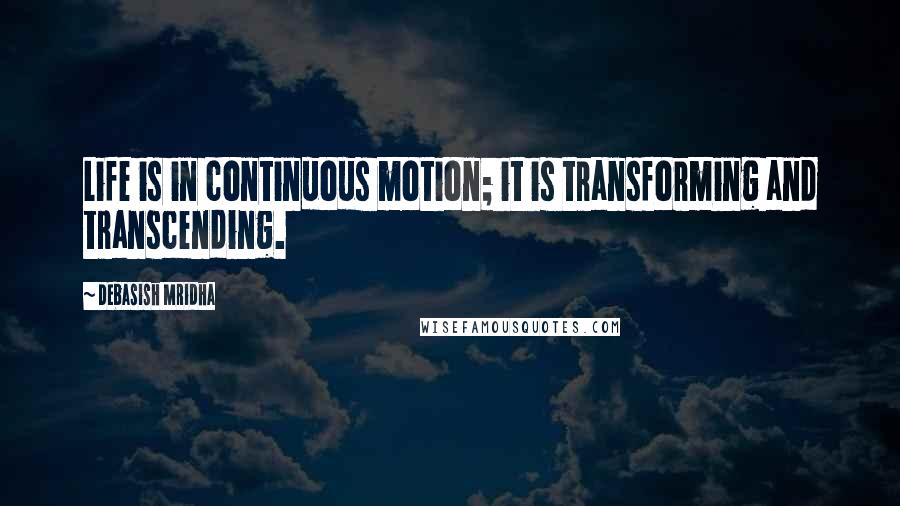 Debasish Mridha Quotes: Life is in continuous motion; it is transforming and transcending.