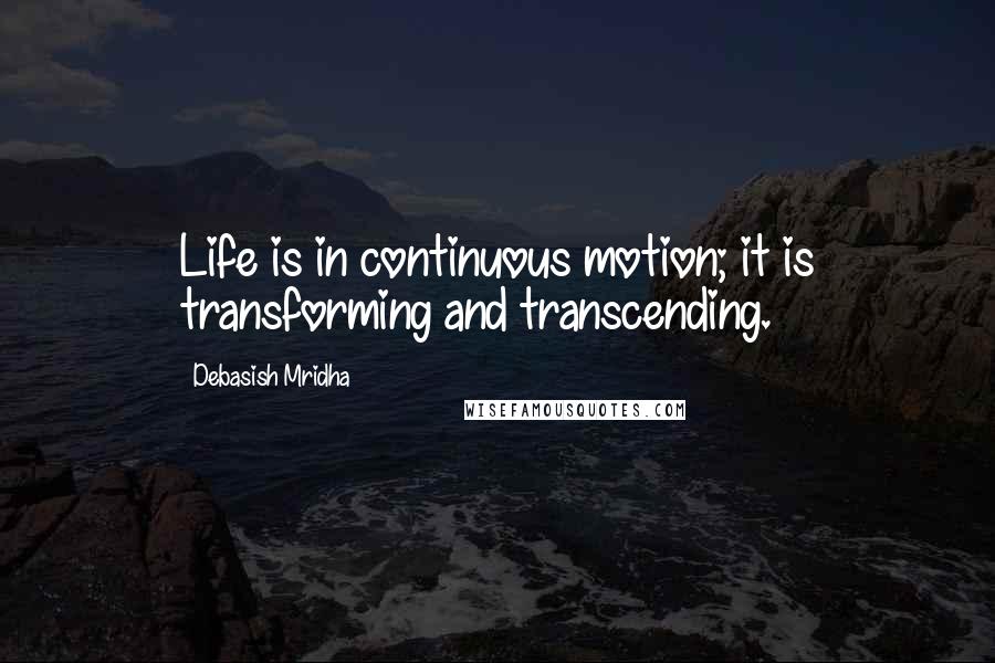 Debasish Mridha Quotes: Life is in continuous motion; it is transforming and transcending.