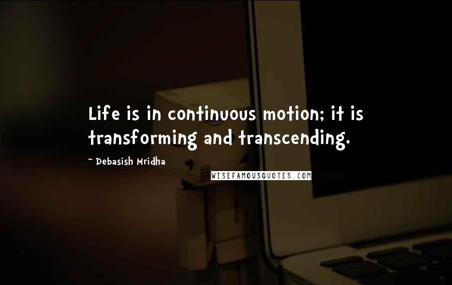 Debasish Mridha Quotes: Life is in continuous motion; it is transforming and transcending.