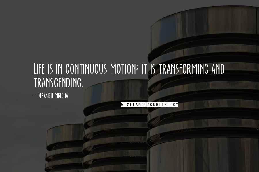 Debasish Mridha Quotes: Life is in continuous motion; it is transforming and transcending.