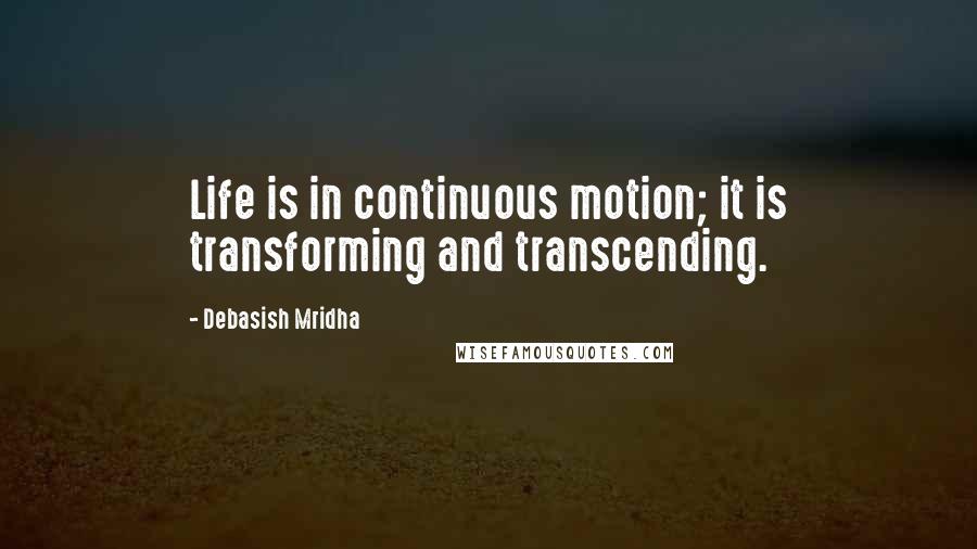 Debasish Mridha Quotes: Life is in continuous motion; it is transforming and transcending.