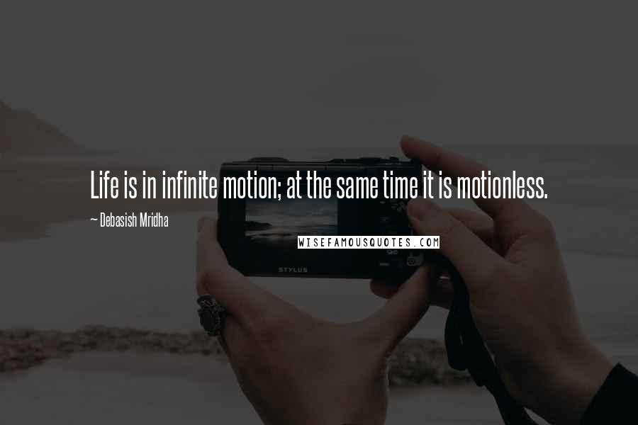 Debasish Mridha Quotes: Life is in infinite motion; at the same time it is motionless.