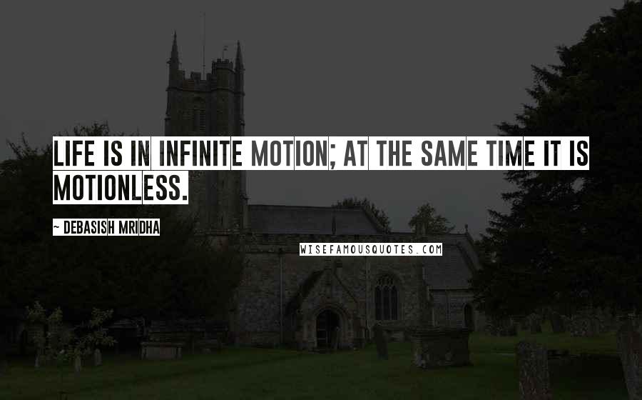 Debasish Mridha Quotes: Life is in infinite motion; at the same time it is motionless.