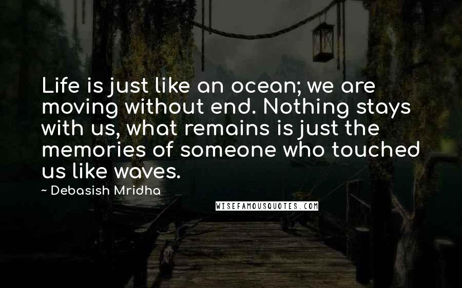 Debasish Mridha Quotes: Life is just like an ocean; we are moving without end. Nothing stays with us, what remains is just the memories of someone who touched us like waves.