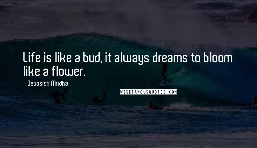 Debasish Mridha Quotes: Life is like a bud, it always dreams to bloom like a flower.