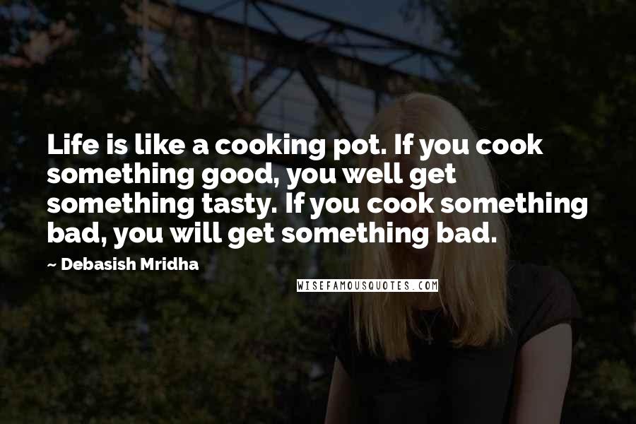 Debasish Mridha Quotes: Life is like a cooking pot. If you cook something good, you well get something tasty. If you cook something bad, you will get something bad.