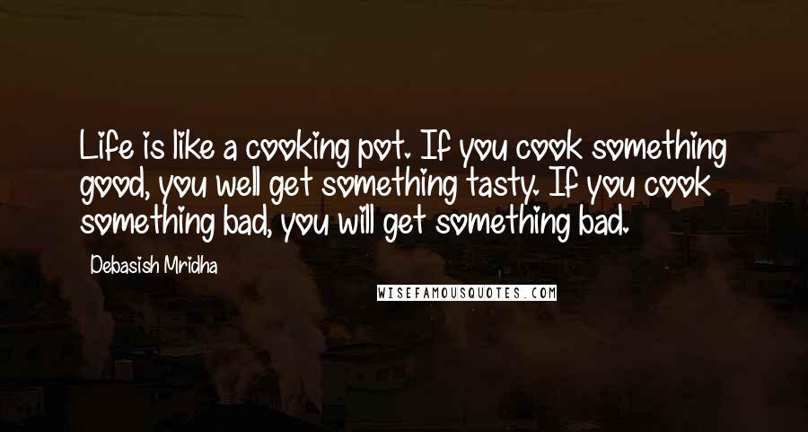 Debasish Mridha Quotes: Life is like a cooking pot. If you cook something good, you well get something tasty. If you cook something bad, you will get something bad.