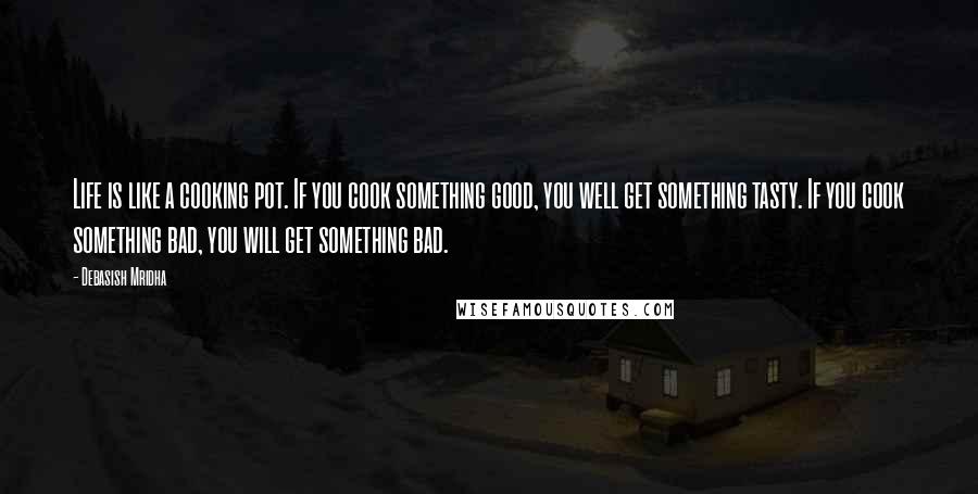 Debasish Mridha Quotes: Life is like a cooking pot. If you cook something good, you well get something tasty. If you cook something bad, you will get something bad.