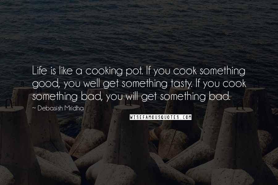 Debasish Mridha Quotes: Life is like a cooking pot. If you cook something good, you well get something tasty. If you cook something bad, you will get something bad.
