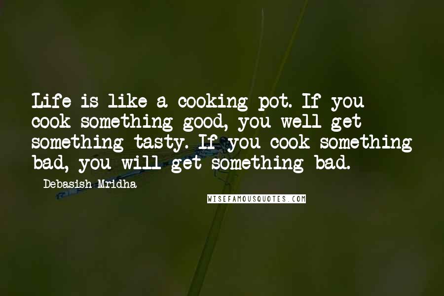 Debasish Mridha Quotes: Life is like a cooking pot. If you cook something good, you well get something tasty. If you cook something bad, you will get something bad.