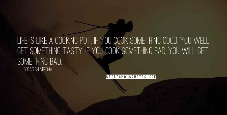 Debasish Mridha Quotes: Life is like a cooking pot. If you cook something good, you well get something tasty. If you cook something bad, you will get something bad.