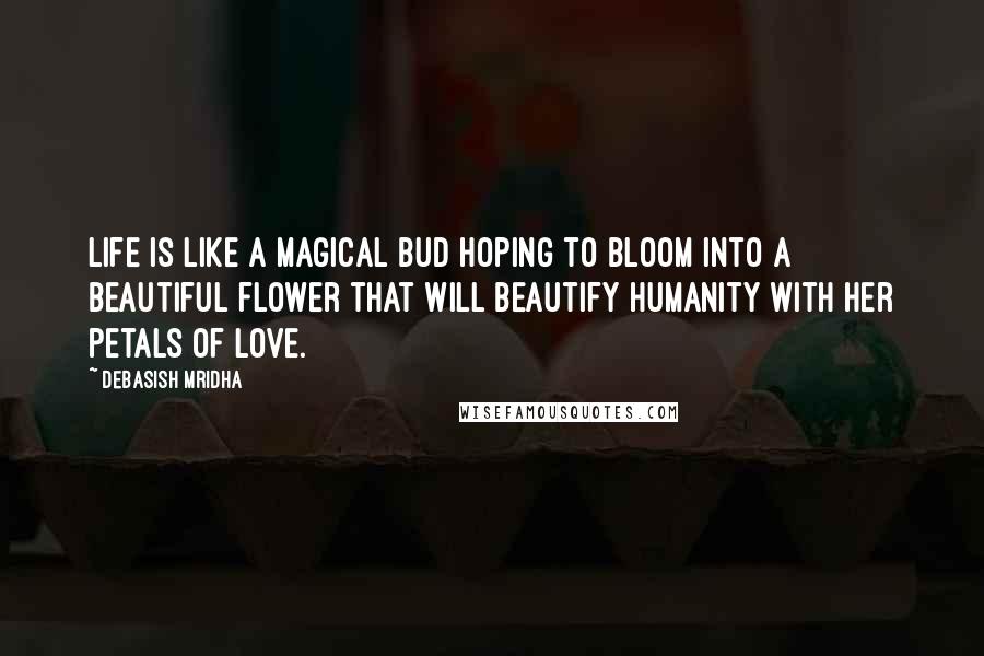 Debasish Mridha Quotes: Life is like a magical bud hoping to bloom into a beautiful flower that will beautify humanity with her petals of love.