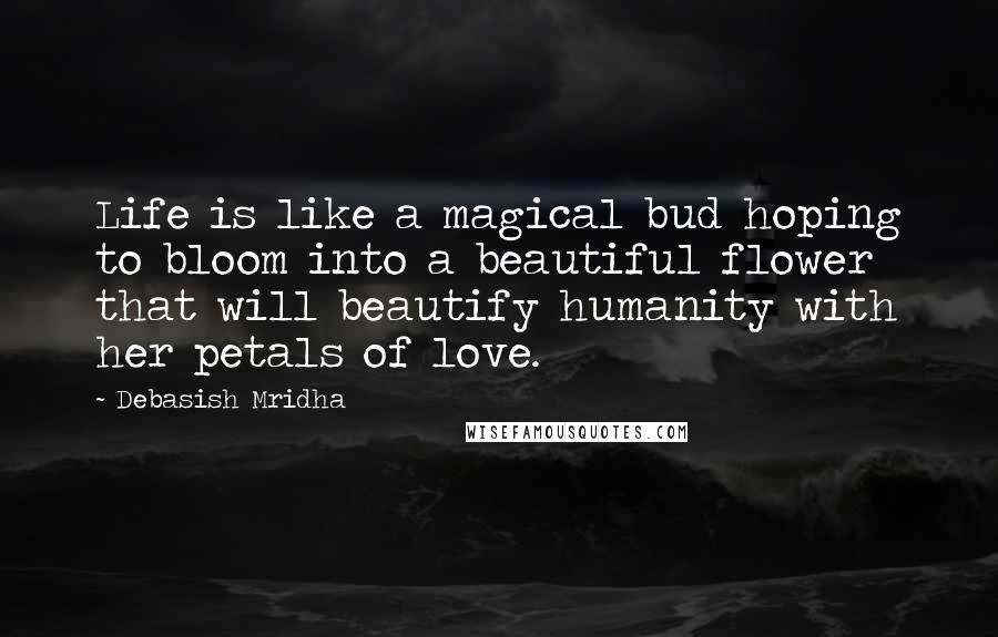 Debasish Mridha Quotes: Life is like a magical bud hoping to bloom into a beautiful flower that will beautify humanity with her petals of love.