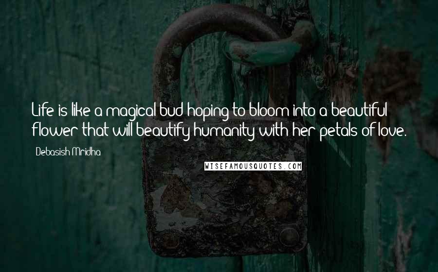 Debasish Mridha Quotes: Life is like a magical bud hoping to bloom into a beautiful flower that will beautify humanity with her petals of love.